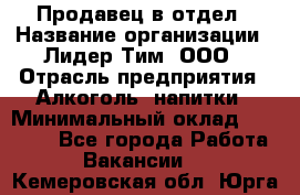 Продавец в отдел › Название организации ­ Лидер Тим, ООО › Отрасль предприятия ­ Алкоголь, напитки › Минимальный оклад ­ 28 600 - Все города Работа » Вакансии   . Кемеровская обл.,Юрга г.